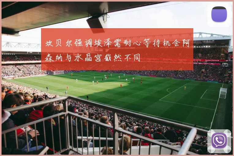 坎贝尔强调埃泽需耐心等待机会阿森纳与水晶宫截然不同
