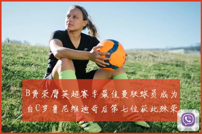 B费荣膺英超赛季最佳曼联球员成为自C罗鲁尼维迪奇后第七位获此殊荣者