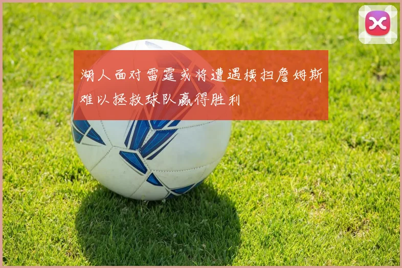 湖人面对雷霆或将遭遇横扫詹姆斯难以拯救球队赢得胜利