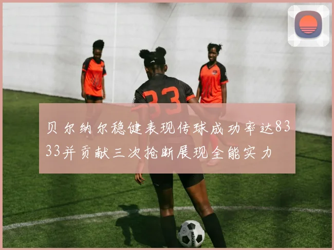 贝尔纳尔稳健表现传球成功率达8333并贡献三次抢断展现全能实力