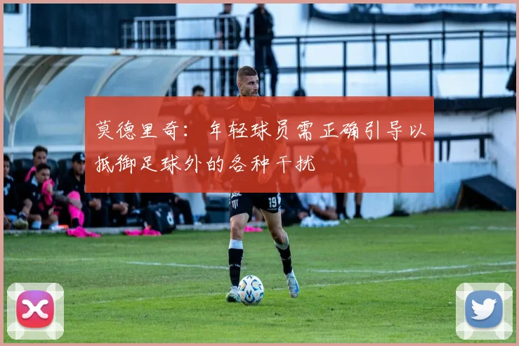 莫德里奇：年轻球员需正确引导以抵御足球外的各种干扰