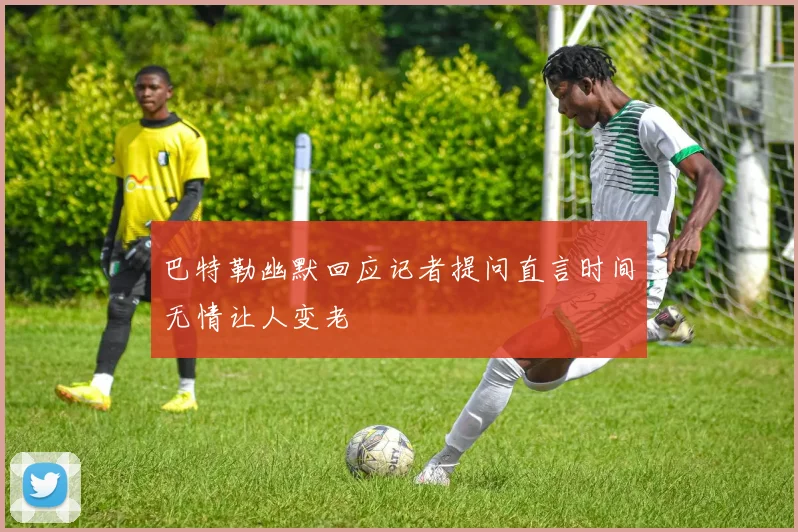 巴特勒幽默回应记者提问直言时间无情让人变老