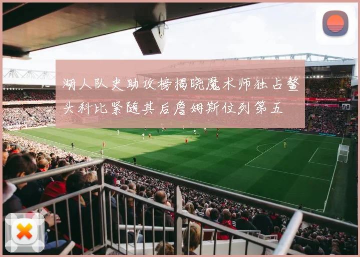 湖人队史助攻榜揭晓魔术师独占鳌头科比紧随其后詹姆斯位列第五
