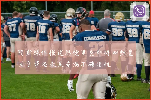 阿斯媒体报道恩德里克即将回归皇马贡萨洛未来充满不确定性