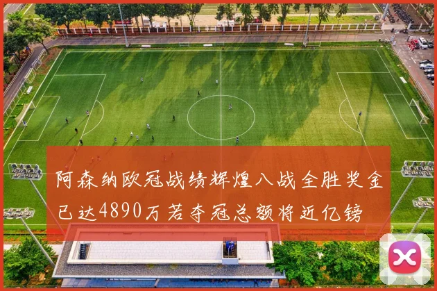 阿森纳欧冠战绩辉煌八战全胜奖金已达4890万若夺冠总额将近亿镑