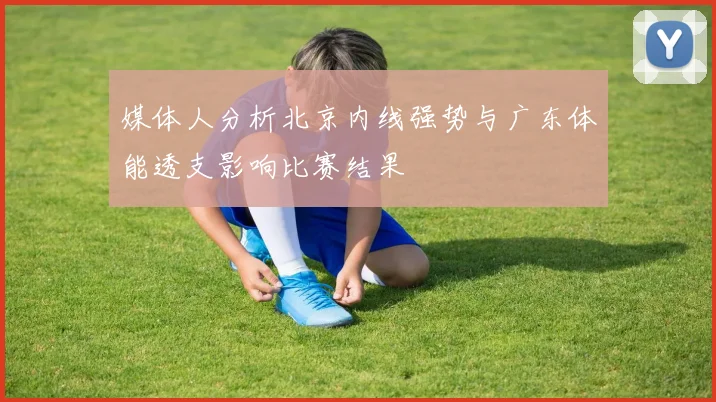 媒体人分析北京内线强势与广东体能透支影响比赛结果