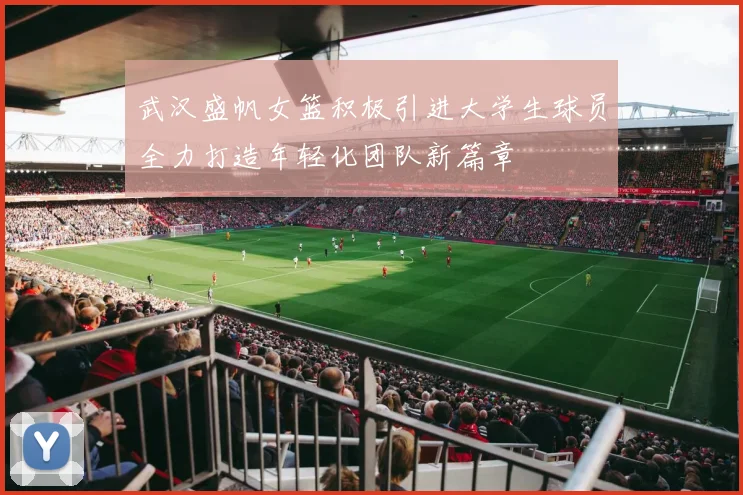 武汉盛帆女篮积极引进大学生球员全力打造年轻化团队新篇章