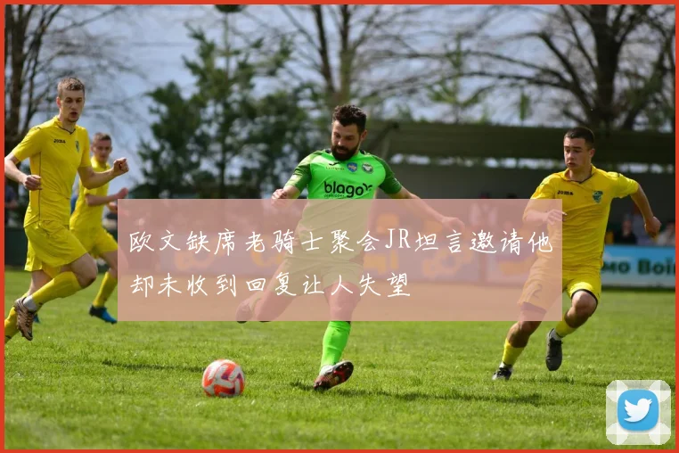 欧文缺席老骑士聚会JR坦言邀请他却未收到回复让人失望