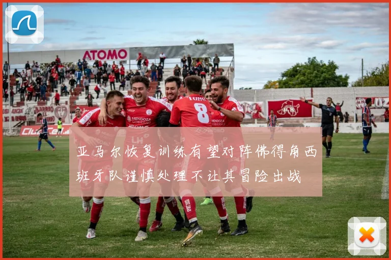 亚马尔恢复训练有望对阵佛得角西班牙队谨慎处理不让其冒险出战