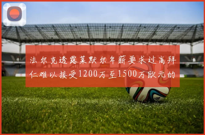 法尔克透露莱默尔年薪要求过高拜仁难以接受1200万至1500万欧元的报价