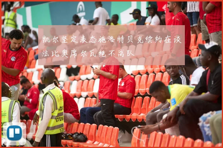 凯尔坚定表态施洛特贝克续约在谈法比奥席尔瓦绝不离队