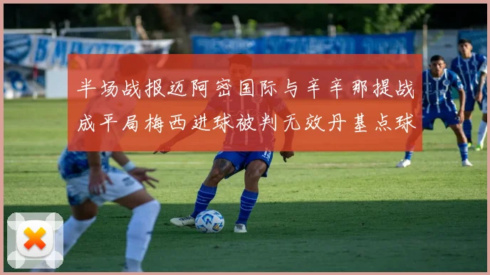 半场战报迈阿密国际与辛辛那提战成平局梅西进球被判无效丹基点球扳平比分