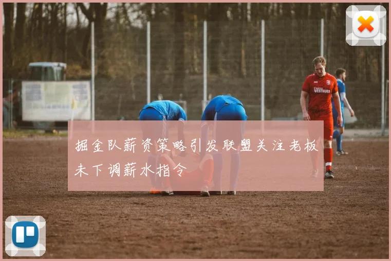 掘金队薪资策略引发联盟关注老板未下调薪水指令