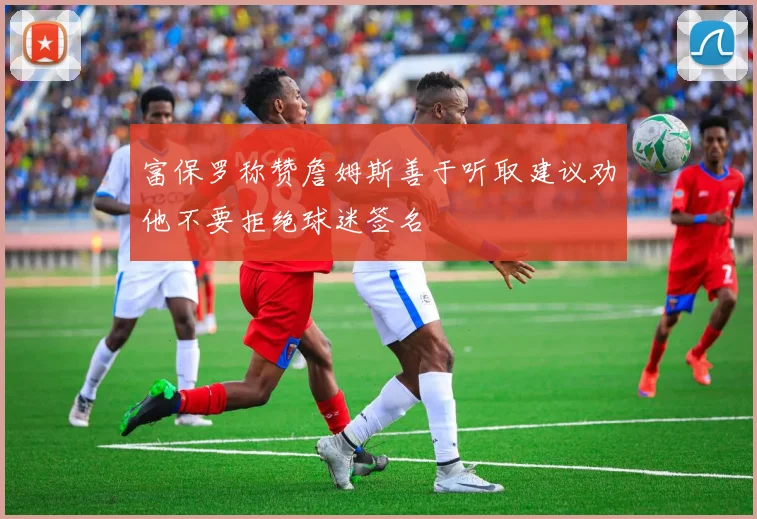 富保罗称赞詹姆斯善于听取建议劝他不要拒绝球迷签名