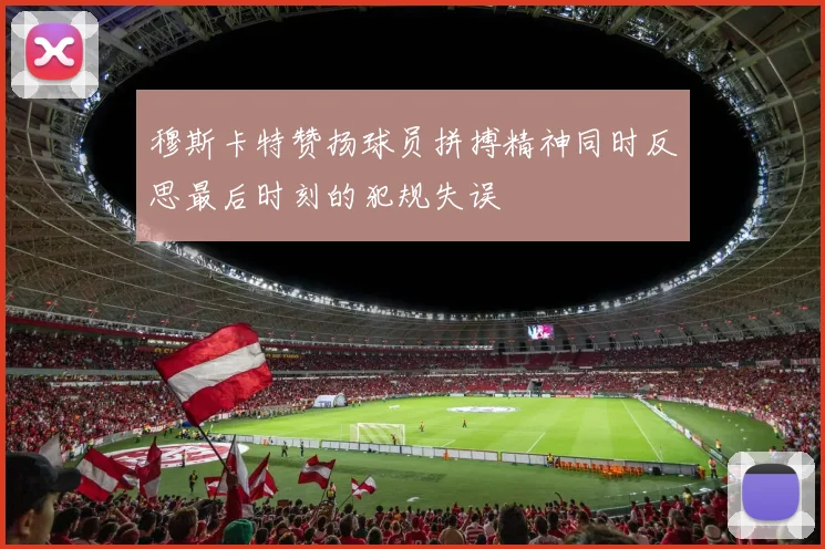 穆斯卡特赞扬球员拼搏精神同时反思最后时刻的犯规失误