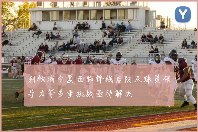 利物浦今夏面临锋线后防及球员领导力等多重挑战亟待解决