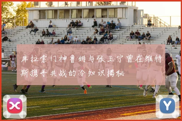 库拉索门神鲁姆与张玉宁曾在维特斯携手共战的冷知识揭秘